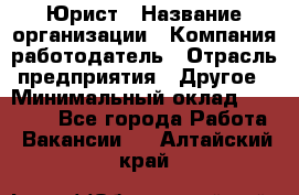 Юрист › Название организации ­ Компания-работодатель › Отрасль предприятия ­ Другое › Минимальный оклад ­ 17 000 - Все города Работа » Вакансии   . Алтайский край